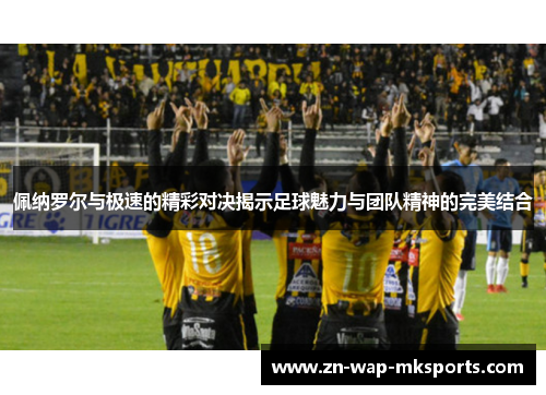 佩纳罗尔与极速的精彩对决揭示足球魅力与团队精神的完美结合