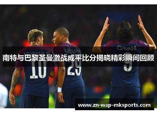 南特与巴黎圣曼激战成平比分揭晓精彩瞬间回顾