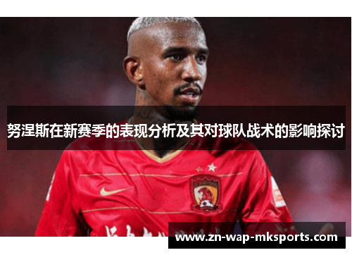 努涅斯在新赛季的表现分析及其对球队战术的影响探讨