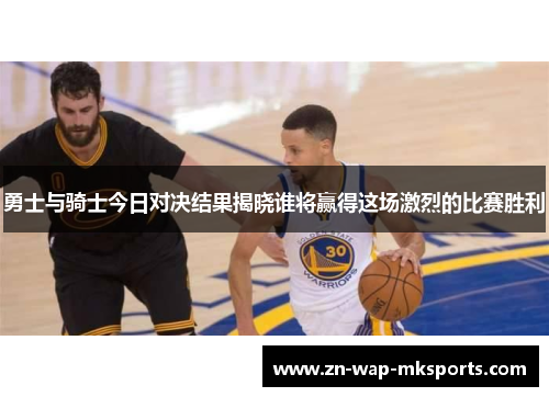 勇士与骑士今日对决结果揭晓谁将赢得这场激烈的比赛胜利