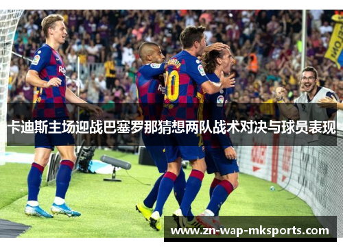 卡迪斯主场迎战巴塞罗那猜想两队战术对决与球员表现