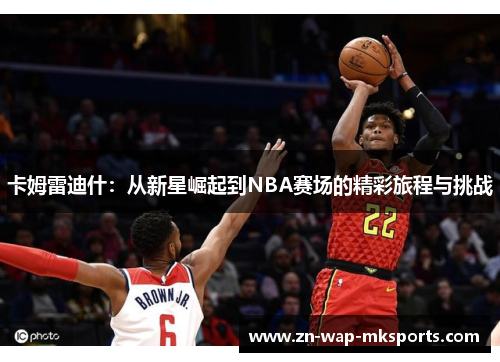 卡姆雷迪什：从新星崛起到NBA赛场的精彩旅程与挑战