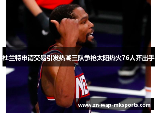 杜兰特申请交易引发热潮三队争抢太阳热火76人齐出手