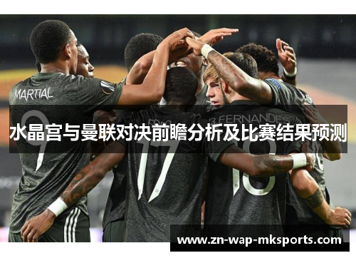 水晶宫与曼联对决前瞻分析及比赛结果预测