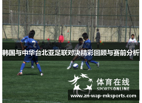 韩国与中华台北亚足联对决精彩回顾与赛前分析