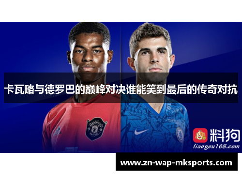 卡瓦略与德罗巴的巅峰对决谁能笑到最后的传奇对抗